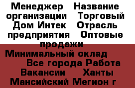 Менеджер › Название организации ­ Торговый Дом Интек › Отрасль предприятия ­ Оптовые продажи › Минимальный оклад ­ 15 000 - Все города Работа » Вакансии   . Ханты-Мансийский,Мегион г.